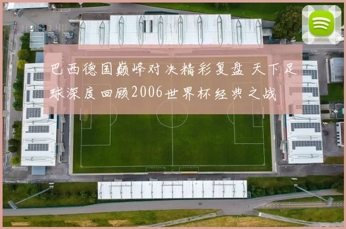 巴西德国巅峰对决精彩复盘 天下足球深度回顾2006世界杯经典之战