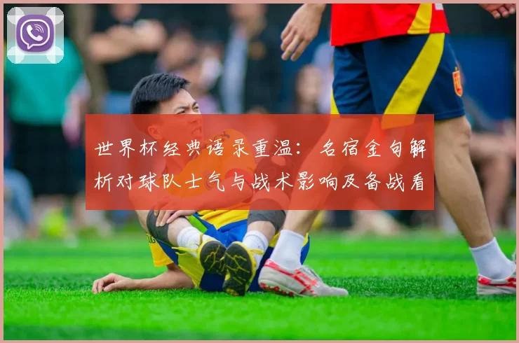 世界杯经典语录重温：名宿金句解析对球队士气与战术影响及备战看点