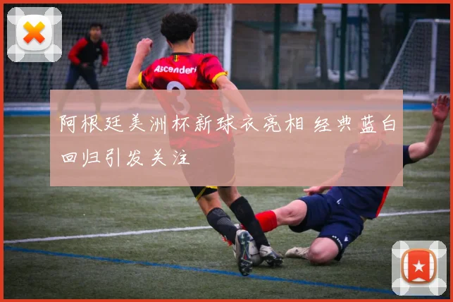 阿根廷美洲杯新球衣亮相 经典蓝白回归引发关注