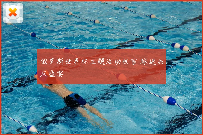 俄罗斯世界杯主题活动收官 球迷共庆盛宴