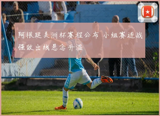 阿根廷美洲杯赛程公布 小组赛连战强敌出线悬念升温