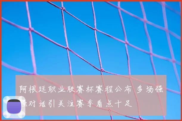 阿根廷职业联赛杯赛程公布 多场强强对话引关注赛季看点十足