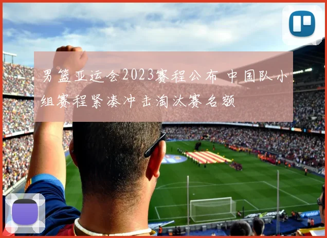 男篮亚运会2023赛程公布 中国队小组赛程紧凑冲击淘汰赛名额