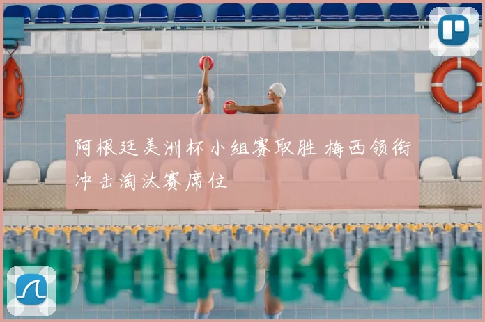 阿根廷美洲杯小组赛取胜 梅西领衔冲击淘汰赛席位