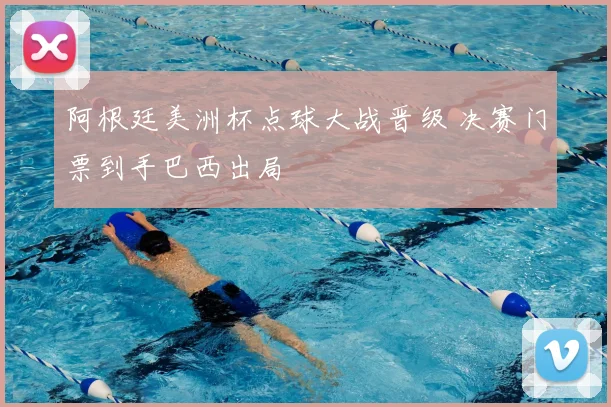 阿根廷美洲杯点球大战晋级 决赛门票到手巴西出局