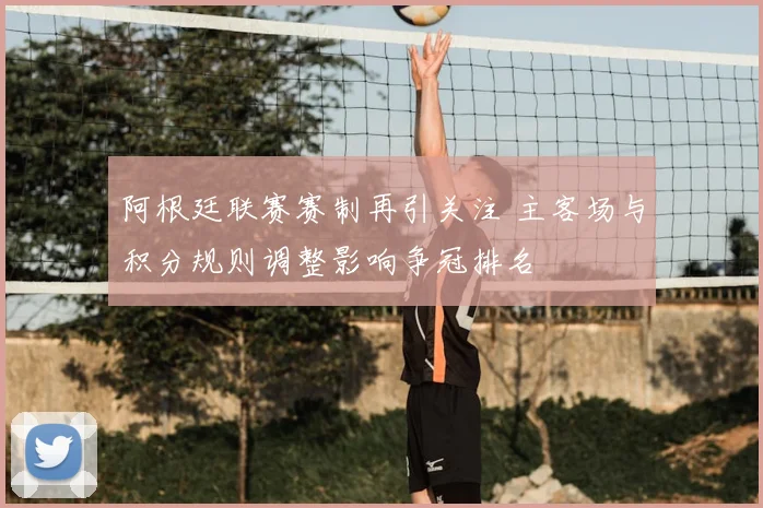 阿根廷联赛赛制再引关注 主客场与积分规则调整影响争冠排名