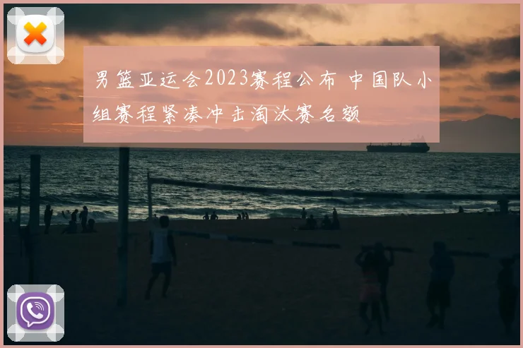 男篮亚运会2023赛程公布 中国队小组赛程紧凑冲击淘汰赛名额