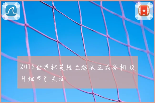 2018世界杯英格兰球衣正式亮相 设计细节引关注