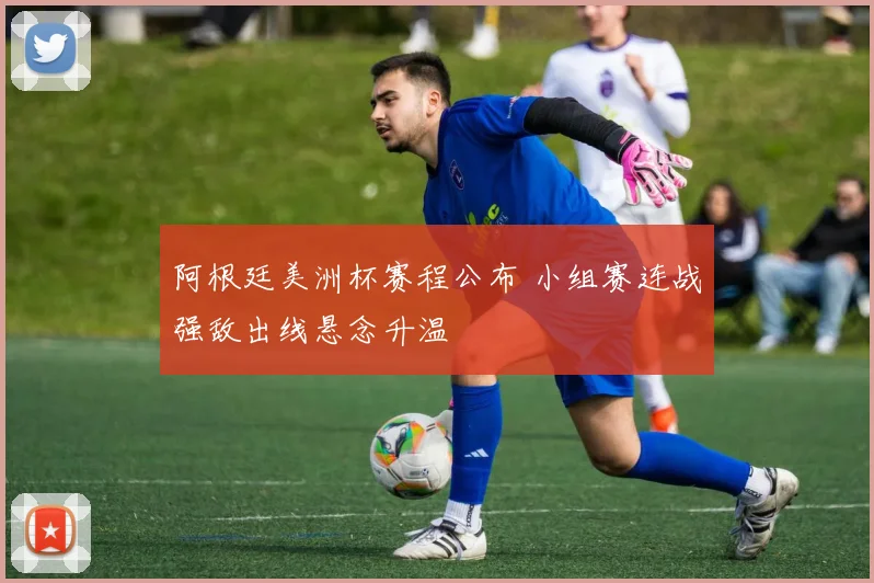 阿根廷美洲杯赛程公布 小组赛连战强敌出线悬念升温