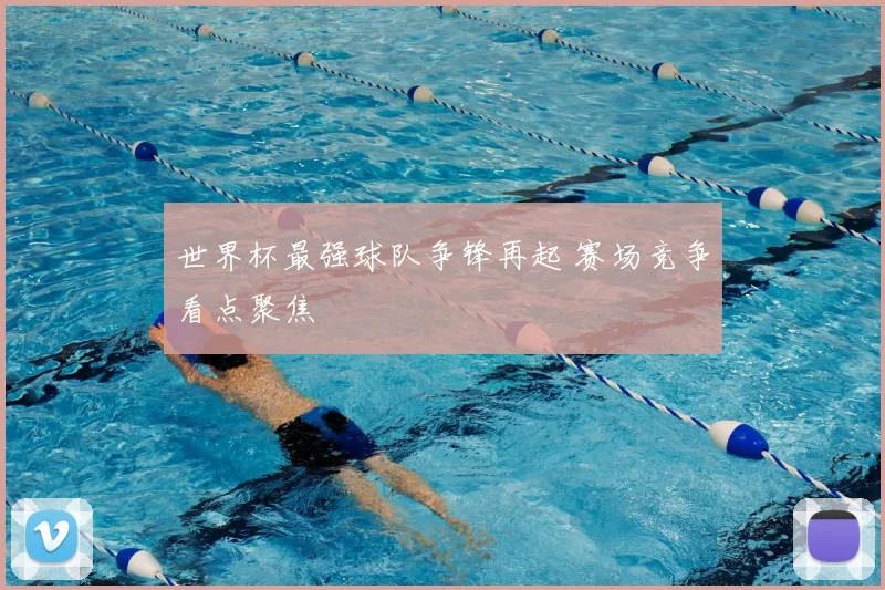 世界杯最强球队争锋再起 赛场竞争看点聚焦